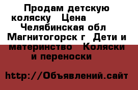 Продам детскую коляску › Цена ­ 8 000 - Челябинская обл., Магнитогорск г. Дети и материнство » Коляски и переноски   